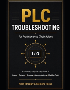 Paperback PLC Troubleshooting for Maintenance Technicians: A Practical Step-by-Step Guide to Diagnosing Inputs, Outputs, Sensors, Communications, Drives, and Ma Book