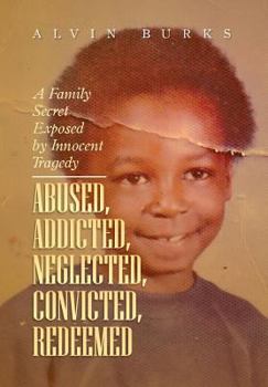 Abused, Addicted, Neglected, Convicted, Redeemed: A Family Secret Exposed by Innocent Tragedy