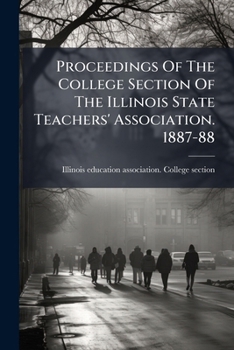Proceedings of the College Section of the Illinois State Teachers' Association. 1887-88