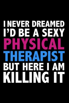 I never dreamed I'd a sexy Physical Therapist but here I am killing it Career Journal 6 x 9 120 pages notebook: Funny Careers Graduation Notebook