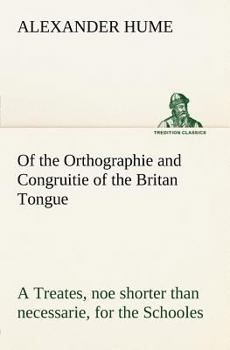 Of the Orthographie and Congruitie of the Britan Tongue; A Treates, Noe Shorter Then Necessarie for the Schooles