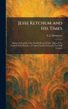 Jesse Ketchum and His Times: Being a Chronicle of the Social Life and Public Affairs of the Capital of the Province of Upper Canada During Its Firs