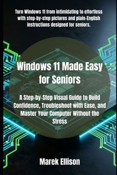 Windows 11 Made Easy for Seniors: A Step-by-Step Visual Guide to Build Confidence, Troubleshoot with Ease, and Master Your Computer Without the Stress