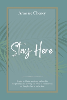 Stay Here: Staying in Christ, Remaining Anchored in His Presence, and Allowing His Word to Come Alive in Our Thoughts, Hearts, an