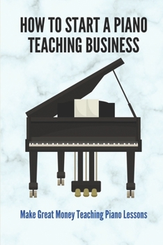 Paperback How To Start A Piano Teaching Business: Make Great Money Teaching Piano Lessons: Teaching Piano Technique To Beginners Book