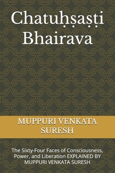 Chatu??a??i Bhairava: The Sixty-Four Faces of Consciousness, Power, and Liberation EXPLAINED BY MUPPURI VENKATA SURESH