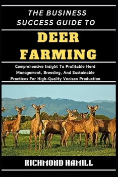 THE BUSINESS SUCCESS GUIDE TO DEER FARMING: Comprehensive Insight To Profitable Herd Management, Breeding, And Sustainable Practices For High-Quality Venison Production