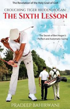 Crouching Tiger Hidden Hogan: The Sixth Lesson: The Secret of Ben Hogan's Perfect and Automatic Golf Swing