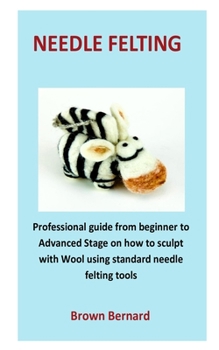 Paperback needle Felting: Professional guide from beginner to Advanced Stage on how to sculpt with Wool using standard needle felting tools Book