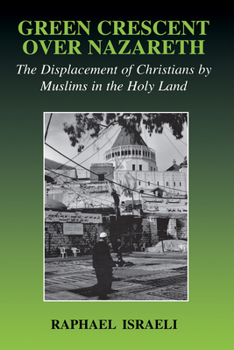 Green Crescent Over Nazareth: The Displacement of Christians by Muslims in the Holy Land (Cass Series--Israeli History, Politics, and Society)