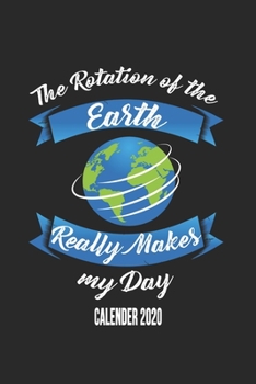 The Rotation Of The Earth Really Makes My Day Calender 2020: Funny Cool Geography Calender 2020 | Monthly & Weekly Planner - 6x9 - 128 Pages - Cute ... Teachers, Students Who Love Sarcasm