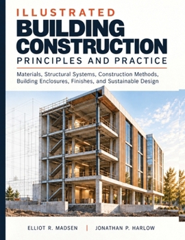 Illustrated Building Construction Principles and Practice: Materials, Structural Systems, Construction Methods, Building Enclosures, Finishes, and Sustainable Design