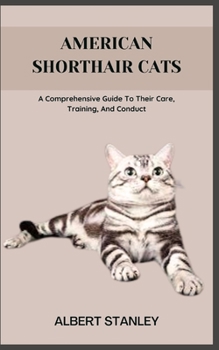AMERICAN SHORTHAIR CATS: A Comprehensive Guide To Their Care, Training, And Conduct