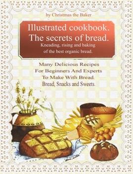 Paperback Illustrated Cookbook. The Secrets of Bread. Kneading, Rising and Baking of the Best Organic Bread: Many Delicious Recipes For Beginners And Experts To Book