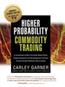 Higher Probability Commodity Trading: A Comprehensive Guide to Commodity Market Analysis, Strategy Development, and Risk Management Techniques Aimed at Favorably Shifting the Odds of Success