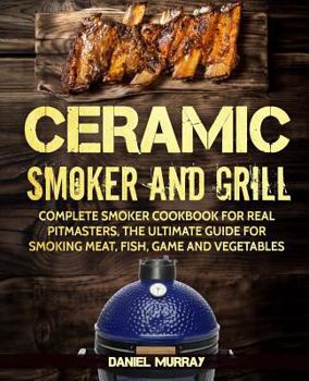 Paperback Ceramic Smoker and Grill: Complete Smoker Cookbook for Real Pitmasters, The Ultimate Guide for Smoking Meat, Fish, Game and Vegetables Book