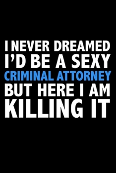 I never dreamed I'd a sexy Criminal Attorney but here I am killing it Career Journal 6 x 9 120 pages notebook: Funny Careers Graduation Notebook