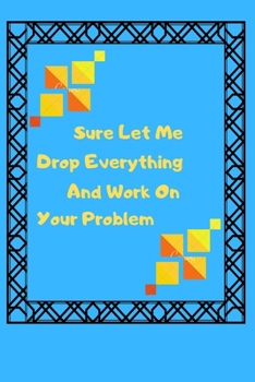 Paperback Sure Let Me Drop Everything And Work On Your Problem: Sure Let Me Drop Everything and Work On Your Problem.: Lined notebook Book