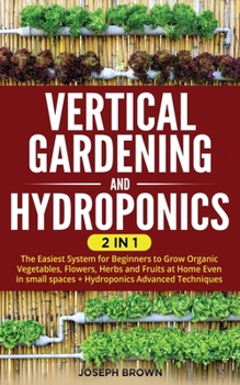 Paperback Vertical Gardening and Hydroponics: 2 Books in 1: The Easiest System for Beginners to Grow Organic Vegetables, Flowers, Herbs and Fruits at Home Even Book