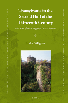 Transylvania in the Second Half of the Thirteenth Century : The Rise of the Congregational System - Book #37 of the East Central and Eastern Europe in the Middle Ages, 450-1450