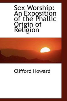 Sex Worship : An Exposition of the Phallic Origin of Religion