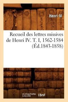 Paperback Recueil Des Lettres Missives de Henri IV. T. I, 1562-1584 (Éd.1843-1858) [French] Book