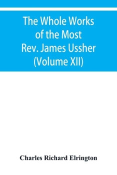 Paperback The Whole Works of the Most Rev. James Ussher, lord Archbishop of Armagh, and primate of all Ireland Now for the first time collected with a life of t Book