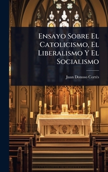 Ensayo Sobre El Catolicismo, El Liberalismo Y El Socialismo (Spanish Edition)