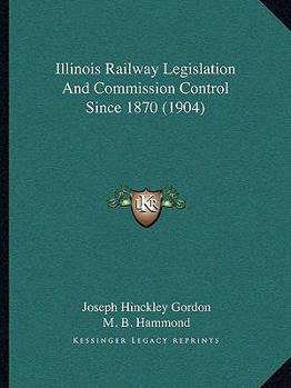 Paperback Illinois Railway Legislation And Commission Control Since 1870 (1904) Book