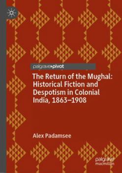 The Return of the Mughal: Historical Fiction and Despotism in Colonial India, 1863-1908