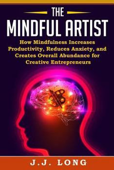 Paperback The Mindful Artist: How Mindfulness Increases Productivity, Reduces Anxiety, and Creates Overall Abundance for Creative Entrepreneurs Book