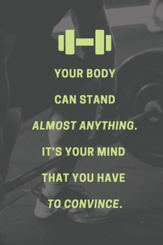 Your body can stand almost anything. It’s your mind  that you have  to convince.: Bodybuilding Journal, Physical Fitness Journal, Fitness Log Books, ... Daily Fitness Sheet) (Gym Motivational)