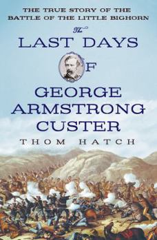 Hardcover The Last Days of George Armstrong Custer: The True Story of the Battle of the Little Bighorn Book