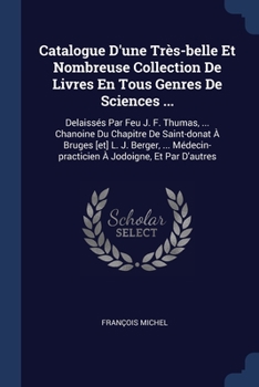 Catalogue D'une Très-belle Et Nombreuse Collection De Livres En Tous Genres De Sciences ...: Delaissés Par Feu J. F. Thumas, ... Chanoine Du Chapitre ... À Jodoigne, Et Par D'autres... - Primar