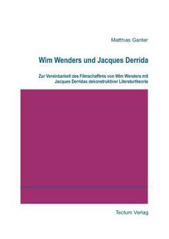 Wim Wenders und Jacques Derrida. Zur Vereinbarkeit des Filmschaffens von Wim Wenders mit Jacques Derridas dekonstruktiver Literaturtheorie