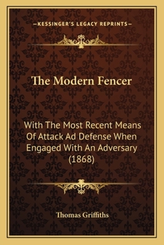 The Modern Fencer: With The Most Recent Means Of Attack Ad Defense When Engaged With An Adversary