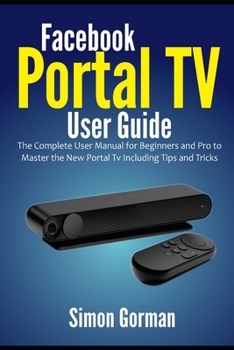 Paperback Facebook Portal TV User Guide: The Complete User Manual for Beginners and Pro to Master the New Portal Tv Including Tips and Tricks Book
