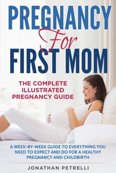 Pregnancy for First Mom: The Complete Illustrated Pregnancy Guide: A Week-by-Week Guide to Everything You Need To Expect and Do for a Healthy Pregnancy and Childbirth