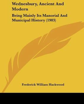 Wednesbury Ancient And Modern: Being Mainly Its Manorial And Municipal History