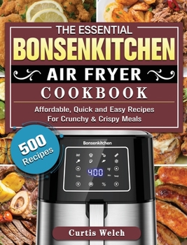 Hardcover The Essential Bonsenkitchen Air Fryer Cookbook: 500 Affordable, Quick and Easy Recipes For Crunchy & Crispy Meals Book