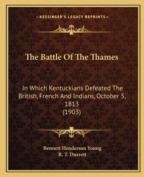 The Battle Of The Thames: In Which Kentuckians Defeated The British, French, And Indians, October 5, 1813, With A List Of The Officers And Privates Who Won The Victory