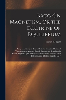 Paperback Bagg On Magnetism, Or the Doctrine of Equilibrium: Being an Attempt to Prove That Not Only the Health of Vegetables and Animals, But All Systems and P Book