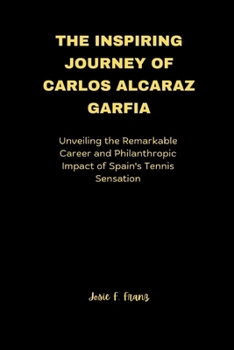 The Inspiring Journey of Carlos Alcaraz Garfia: Unveiling the Remarkable Career and Philanthropic Impact of Spain's Tennis Sensation