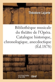 Bibliothèque Musicale Du Théâtre de l'Opéra. Catalogue Historique, Chronologique, Anecdoctique