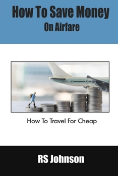Paperback How To Save Money On Airfare: How To Travel For Cheap Book