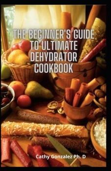 Paperback The Beginner's Guide To Ultimate Dehydrator Cookbook: Dehydrator Recipes To Preserve All Your Favourite Vegetables, Fruits, Meat, Tea And More Book