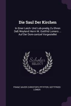 Paperback Die Saul Der Kirchen: In Einer Leich- Und Lob-predig Zu Ehren Deß Weyland Herrn M. Gottfrid Lomers ... Auf Der Dom-cantzel Vorgestellet Book