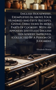 English Housewifry, Exemplified In Above Four Hundred And Fifty Receipts, Giving Directions In Most Parts Of Cookery. With An Appendix [entitled] ... Improved, (collected By A Person Of Judgment