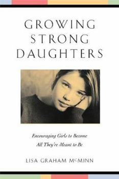 Growing Strong Daughters: Encouraging Girls to Become All They're Meant to Be