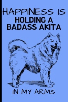 Happiness Is Holding A Badass Akita: Akita Gifts Cute and Funny Notebook Journal 6x9 Great Birthday Idea For Akitas Lovers
